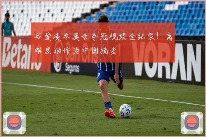 谷爱凌冬奥会夺冠视频全纪录！高难度动作为中国摘金