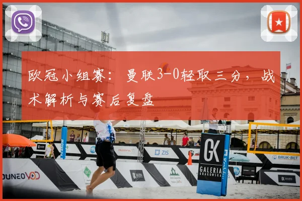 欧冠小组赛：曼联3-0轻取三分，战术解析与赛后复盘