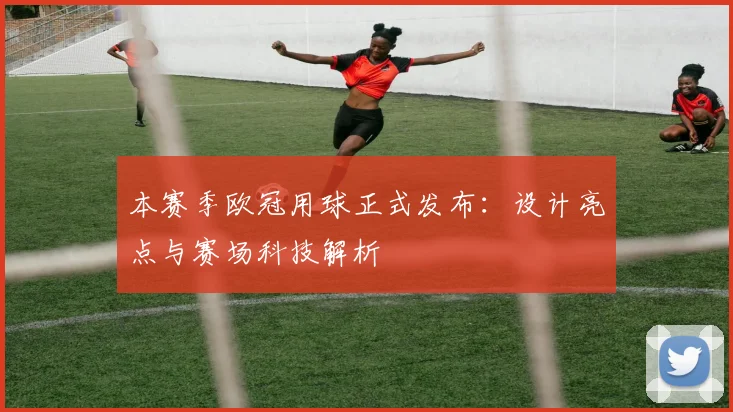 本赛季欧冠用球正式发布：设计亮点与赛场科技解析