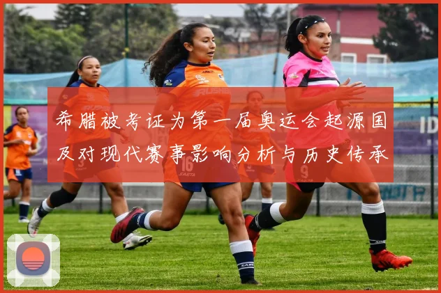 希腊被考证为第一届奥运会起源国及对现代赛事影响分析与历史传承讨论