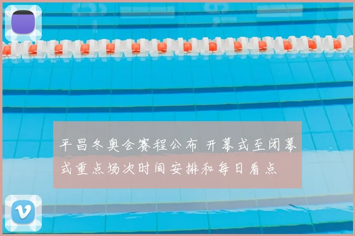 平昌冬奥会赛程公布 开幕式至闭幕式重点场次时间安排和每日看点