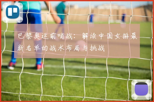 巴黎奥运前哨战：解读中国女排最新名单的战术布局与挑战