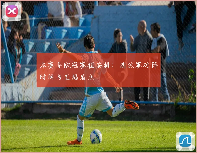 本赛季欧冠赛程安排:淘汰赛对阵时间与直播看点