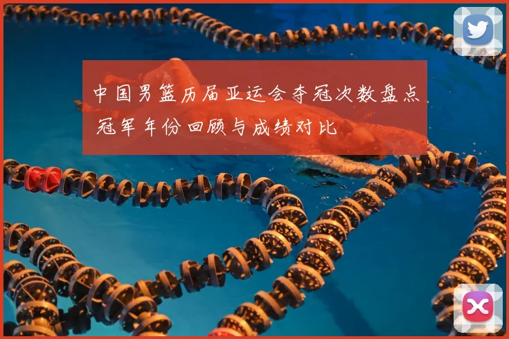 中国男篮历届亚运会夺冠次数盘点 冠军年份回顾与成绩对比