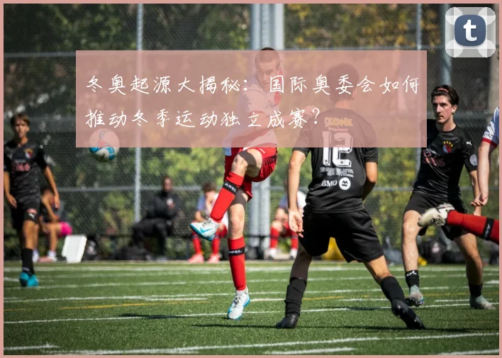 冬奥起源大揭秘：国际奥委会如何推动冬季运动独立成赛？