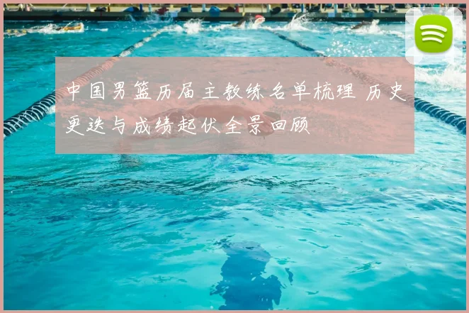 中国男篮历届主教练名单梳理 历史更迭与成绩起伏全景回顾