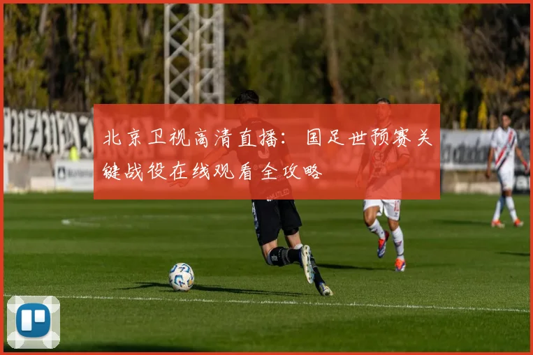 北京卫视高清直播：国足世预赛关键战役在线观看全攻略