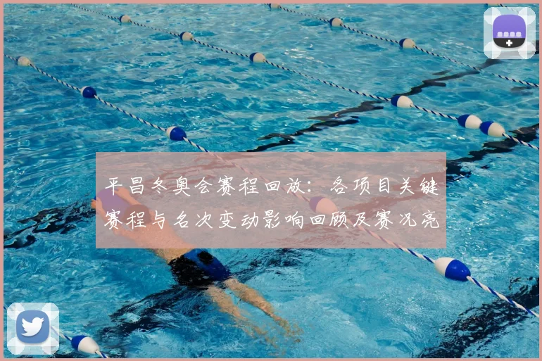 平昌冬奥会赛程回放：各项目关键赛程与名次变动影响回顾及赛况亮点分析