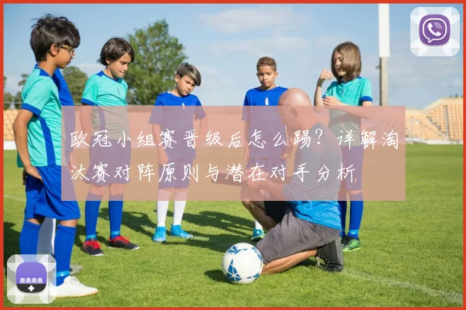 欧冠小组赛晋级后怎么踢？详解淘汰赛对阵原则与潜在对手分析