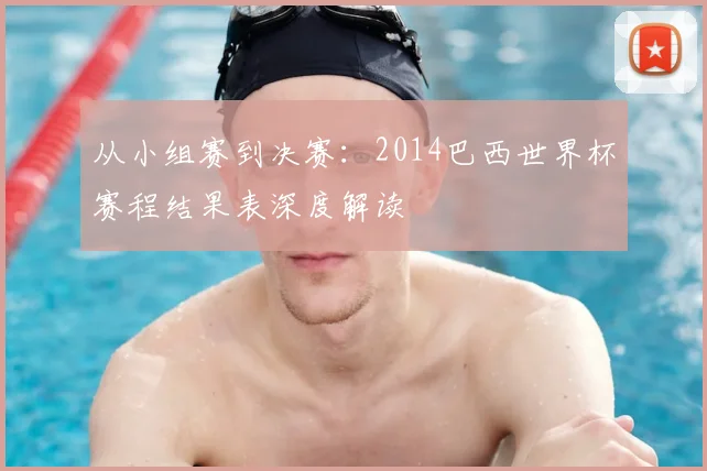 从小组赛到决赛：2014巴西世界杯赛程结果表深度解读