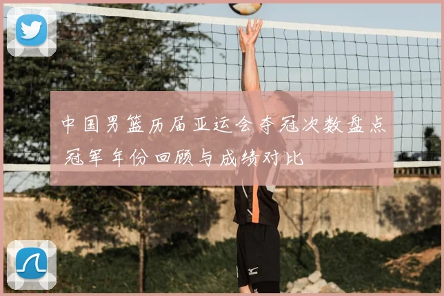 中国男篮历届亚运会夺冠次数盘点 冠军年份回顾与成绩对比