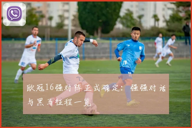 欧冠16强对阵正式确定：强强对话与黑马征程一览