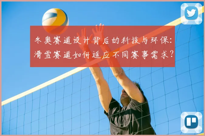 冬奥赛道设计背后的科技与环保：滑雪赛道如何适应不同赛事需求？