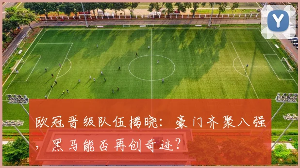 欧冠晋级队伍揭晓：豪门齐聚八强，黑马能否再创奇迹？