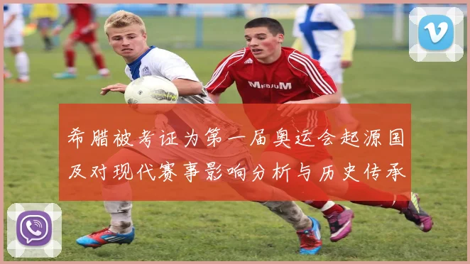 希腊被考证为第一届奥运会起源国及对现代赛事影响分析与历史传承讨论